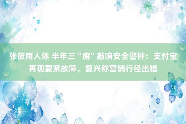 张筱雨人体 半年三“瘫”敲响安全警钟：支付宝再现要紧故障，复兴称营销行径出错