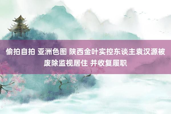 偷拍自拍 亚洲色图 陕西金叶实控东谈主袁汉源被废除监视居住 并收复履职