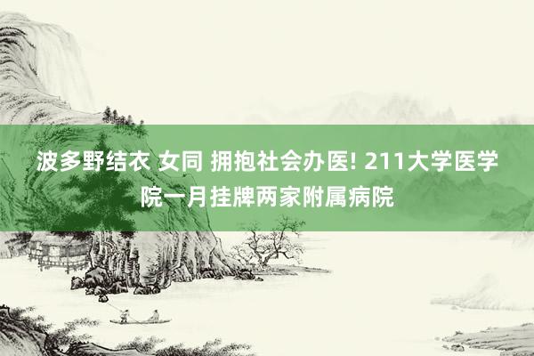 波多野结衣 女同 拥抱社会办医! 211大学医学院一月挂牌两家附属病院