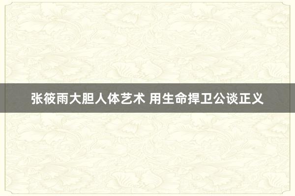 张筱雨大胆人体艺术 用生命捍卫公谈正义