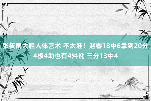 张筱雨大胆人体艺术 不太准！赵睿18中6拿到20分4板4助也有4舛讹 三分13中4