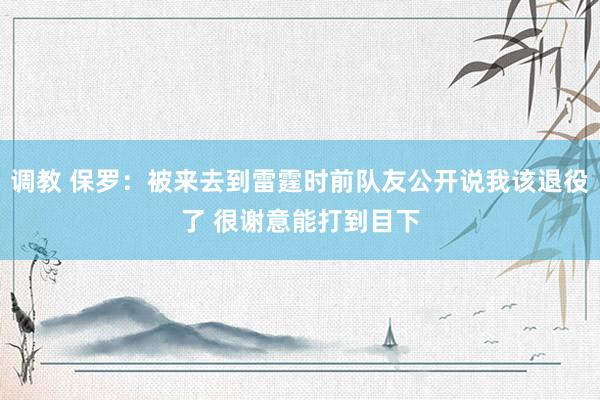 调教 保罗：被来去到雷霆时前队友公开说我该退役了 很谢意能打到目下