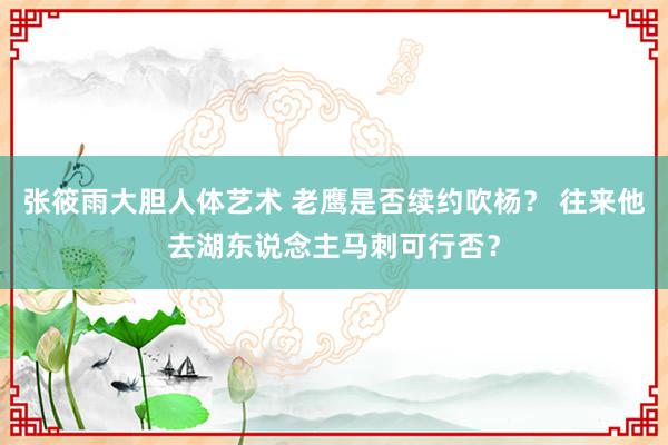 张筱雨大胆人体艺术 老鹰是否续约吹杨？ 往来他去湖东说念主马刺可行否？