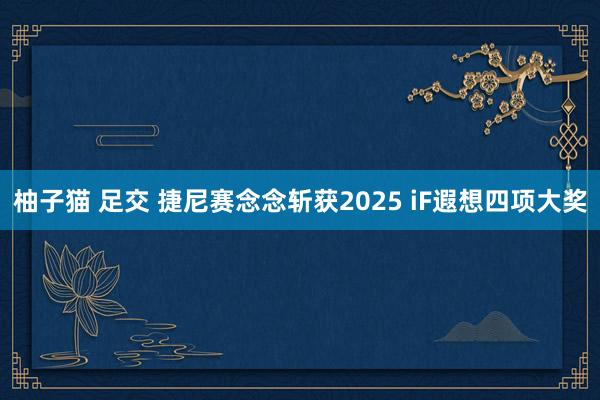 柚子猫 足交 捷尼赛念念斩获2025 iF遐想四项大奖