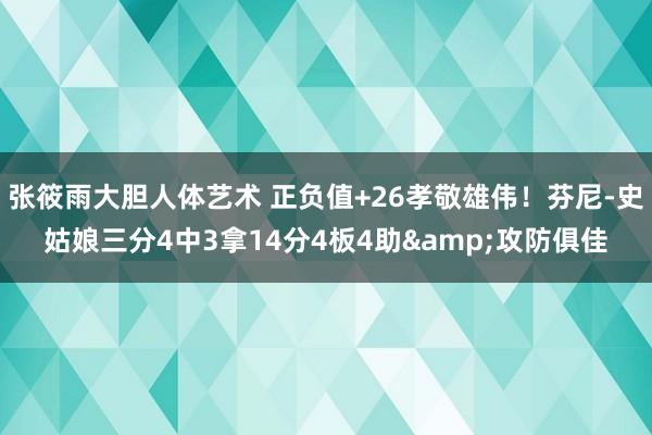 张筱雨大胆人体艺术 正负值+26孝敬雄伟！芬尼-史姑娘三分4中3拿14分4板4助&攻防俱佳