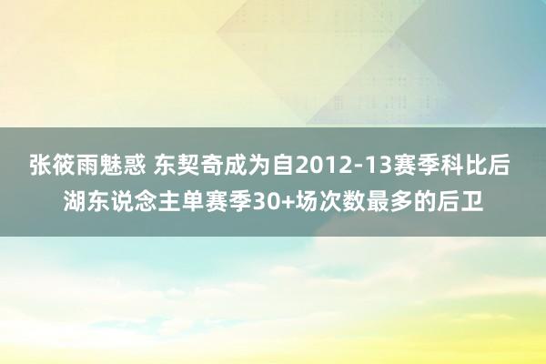 张筱雨魅惑 东契奇成为自2012-13赛季科比后 湖东说念主单赛季30+场次数最多的后卫