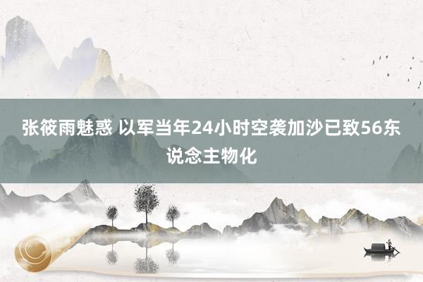 张筱雨魅惑 以军当年24小时空袭加沙已致56东说念主物化