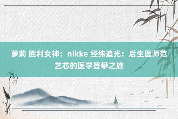 萝莉 胜利女神：nikke 经纬追光：后生医师范艺芯的医学登攀之旅