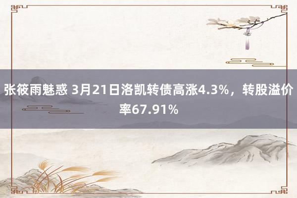 张筱雨魅惑 3月21日洛凯转债高涨4.3%，转股溢价率67.91%